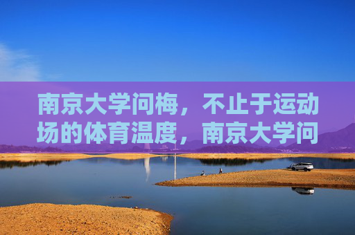 南京大学问梅,不止于运动场的体育温度,南京大学问梅,体育温度,不止于赛场 南京大学问梅,不止于运动场的体育温度,南京大学问梅,体育温度,不止于赛场