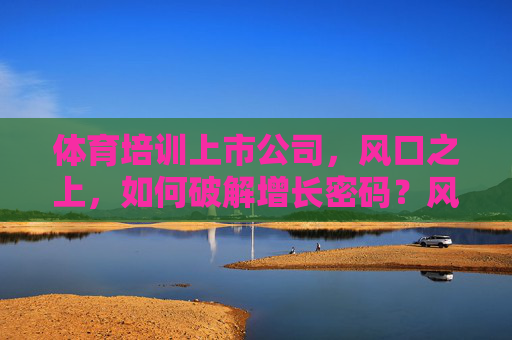 体育培训上市公司,风口之上,如何破解增长密码?风口之上,体育培训上市公司如何破解增长密码? 体育培训上市公司,风口之上,如何破解增长密码?风口之上,体育培训上市公司如何破解增长密码?