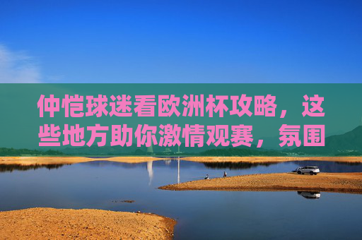 仲恺球迷看欧洲杯攻略,这些地方助你激情观赛,氛围拉满!仲恺球迷欧洲杯观赛攻略,激情观赛氛围拉满 仲恺球迷看欧洲杯攻略,这些地方助你激情观赛,氛围拉满!仲恺球迷欧洲杯观赛攻略,激情观赛氛围拉满