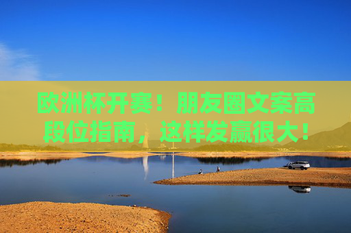 欧洲杯开赛!朋友圈文案高段位指南,这样发赢很大!欧洲杯朋友圈文案高段位指南,这样发赢很大! 欧洲杯开赛!朋友圈文案高段位指南,这样发赢很大!欧洲杯朋友圈文案高段位指南,这样发赢很大!
