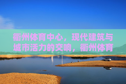 衢州体育中心,现代建筑与城市活力的交响,衢州体育中心,现代建筑与城市活力的交响 衢州体育中心,现代建筑与城市活力的交响,衢州体育中心,现代建筑与城市活力的交响