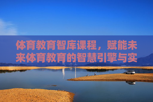 体育教育智库课程,赋能未来体育教育的智慧引擎与实践路径,体育教育智库课程,赋能未来体育教育的智慧引擎与实践路径 体育教育智库课程,赋能未来体育教育的智慧引擎与实践路径,体育教育智库课程,赋能未来体育教育的智慧引擎与实践路径