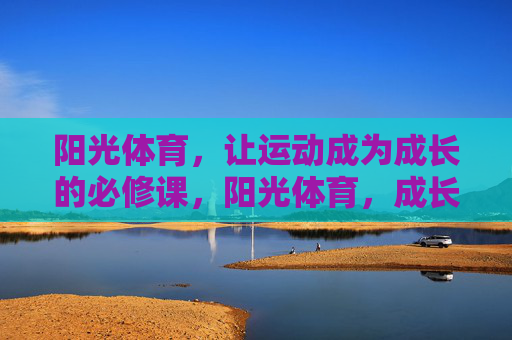阳光体育,让运动成为成长的必修课,阳光体育,成长必修课 阳光体育,让运动成为成长的必修课,阳光体育,成长必修课