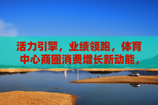 活力引擎,业绩领跑,体育中心商圈消费增长新动能,体育中心商圈,活力引擎激活消费增长新动能 活力引擎,业绩领跑,体育中心商圈消费增长新动能,体育中心商圈,活力引擎激活消费增长新动能