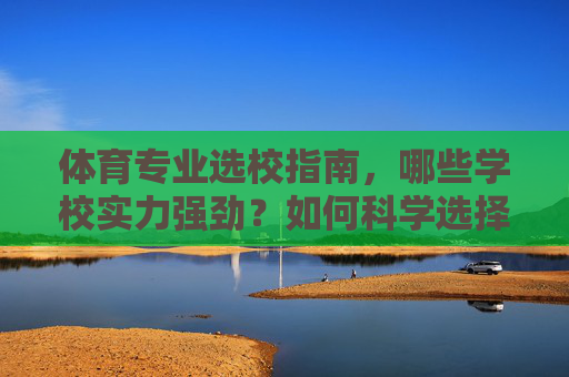 体育专业选校指南,哪些学校实力强劲?如何科学选择?体育专业选校指南,实力强校与科学选择策略 体育专业选校指南,哪些学校实力强劲?如何科学选择?体育专业选校指南,实力强校与科学选择策略