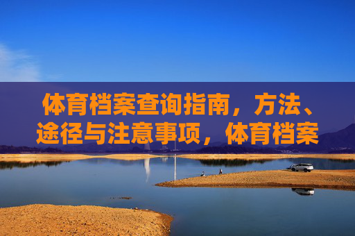 体育档案查询指南,方法、途径与注意事项,体育档案查询指南,方法、途径与注意事项 体育档案查询指南,方法、途径与注意事项,体育档案查询指南,方法、途径与注意事项