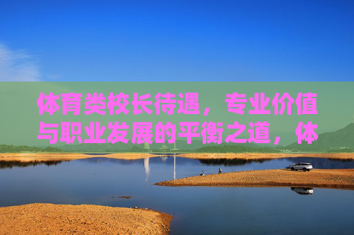 体育类校长待遇,专业价值与职业发展的平衡之道,体育类校长待遇、专业价值与职业发展的平衡之道 体育类校长待遇,专业价值与职业发展的平衡之道,体育类校长待遇、专业价值与职业发展的平衡之道