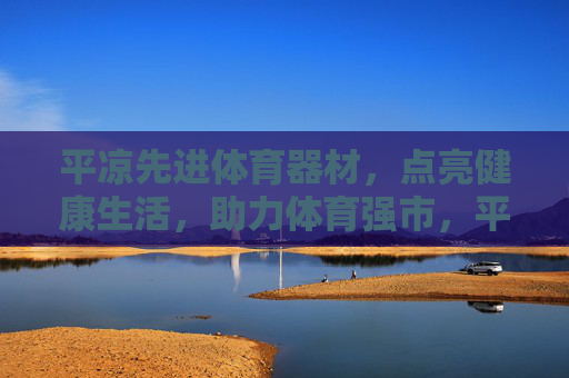 平凉先进体育器材，点亮健康生活，助力体育强市，平凉先进体育器材，点亮健康生活，助力体育强市