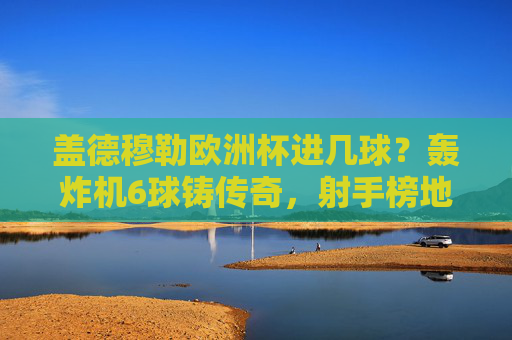 盖德穆勒欧洲杯进几球?轰炸机6球铸传奇,射手榜地位几何?盖德穆勒欧洲杯6球,轰炸机铸就射手榜传奇 盖德穆勒欧洲杯进几球?轰炸机6球铸传奇,射手榜地位几何?盖德穆勒欧洲杯6球,轰炸机铸就射手榜传奇