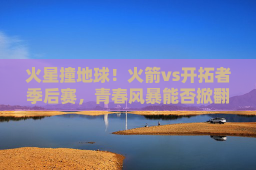 火星撞地球!火箭vs开拓者季后赛,青春风暴能否掀翻老牌劲旅?火星撞地球!火箭季后赛遇开拓者,青春风暴能否掀翻老牌劲旅? 火星撞地球!火箭vs开拓者季后赛,青春风暴能否掀翻老牌劲旅?火星撞地球!火箭季后赛遇开拓者,青春风暴能否掀翻老牌劲旅?