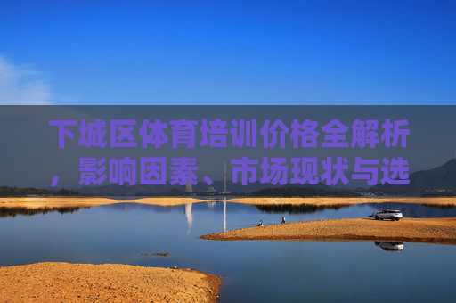 下城区体育培训价格全解析,影响因素、市场现状与选择指南,下城区体育培训价格全解析,影响因素、市场现状与选择指南 下城区体育培训价格全解析,影响因素、市场现状与选择指南,下城区体育培训价格全解析,影响因素、市场现状与选择指南
