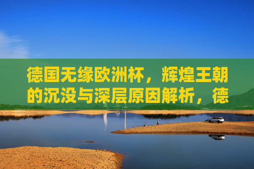 德国无缘欧洲杯,辉煌王朝的沉没与深层原因解析,德国无缘欧洲杯,辉煌王朝沉没的深层原因解析 德国无缘欧洲杯,辉煌王朝的沉没与深层原因解析,德国无缘欧洲杯,辉煌王朝沉没的深层原因解析
