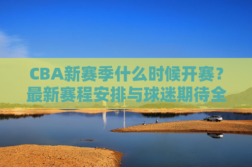 CBA新赛季什么时候开赛?最新赛程安排与球迷期待全解析,CBA新赛季开赛时间、赛程安排及球迷期待全解析 CBA新赛季什么时候开赛?最新赛程安排与球迷期待全解析,CBA新赛季开赛时间、赛程安排及球迷期待全解析