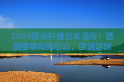 2024欧洲杯推迟系误传！德国赛事如期启动，欧洲足球盛宴进入倒计时，2024欧洲杯推迟误传！德国赛事如期启动，足球盛宴倒计时