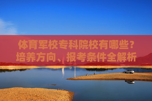 体育军校专科院校有哪些?培养方向、报考条件全解析,体育军校专科院校,培养方向、报考条件全解析 体育军校专科院校有哪些?培养方向、报考条件全解析,体育军校专科院校,培养方向、报考条件全解析