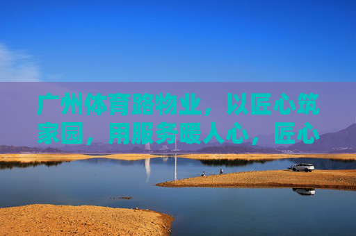广州体育路物业,以匠心筑家园,用服务暖人心,匠心筑家,服务暖心——广州体育路物业 广州体育路物业,以匠心筑家园,用服务暖人心,匠心筑家,服务暖心——广州体育路物业