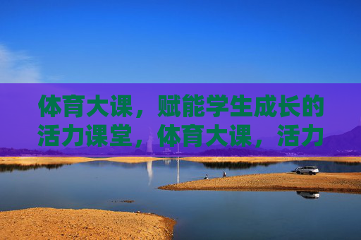 体育大课,赋能学生成长的活力课堂,体育大课,活力赋能成长课堂 体育大课,赋能学生成长的活力课堂,体育大课,活力赋能成长课堂