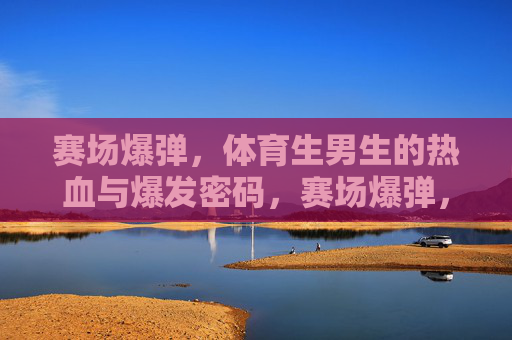 赛场爆弹,体育生男生的热血与爆发密码,赛场爆弹,体育生男生的热血与爆发密码 赛场爆弹,体育生男生的热血与爆发密码,赛场爆弹,体育生男生的热血与爆发密码