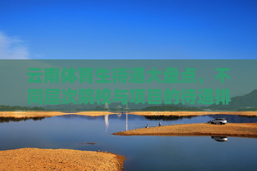 云南体育生待遇大盘点,不同层次院校与项目的待遇排名解析,云南体育生待遇大盘点,院校层次与项目排名解析 云南体育生待遇大盘点,不同层次院校与项目的待遇排名解析,云南体育生待遇大盘点,院校层次与项目排名解析