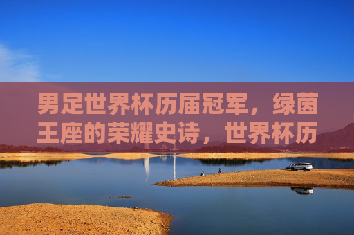 男足世界杯历届冠军,绿茵王座的荣耀史诗,世界杯历届冠军,绿茵王座的荣耀史诗 男足世界杯历届冠军,绿茵王座的荣耀史诗,世界杯历届冠军,绿茵王座的荣耀史诗