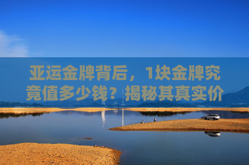 亚运金牌背后,1块金牌究竟值多少钱?揭秘其真实价值与意义,亚运金牌值多少钱?揭秘其背后的真实价值与意义 亚运金牌背后,1块金牌究竟值多少钱?揭秘其真实价值与意义,亚运金牌值多少钱?揭秘其背后的真实价值与意义