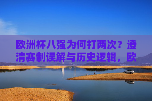 欧洲杯八强为何打两次?澄清赛制误解与历史逻辑,欧洲杯八强打两次?赛制误解与历史逻辑解析 欧洲杯八强为何打两次?澄清赛制误解与历史逻辑,欧洲杯八强打两次?赛制误解与历史逻辑解析