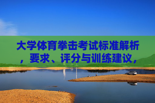 大学体育拳击考试标准解析,要求、评分与训练建议,大学体育拳击考试标准解析,要求、评分与训练建议 大学体育拳击考试标准解析,要求、评分与训练建议,大学体育拳击考试标准解析,要求、评分与训练建议