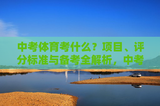 中考体育考什么？项目、评分标准与备考全解析，中考体育项目、评分标准与备考全解析