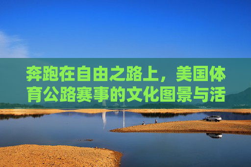 奔跑在自由之路上,美国体育公路赛事的文化图景与活力密码 奔跑在自由之路上,美国体育公路赛事的文化图景与活力密码
