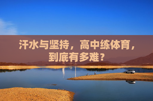 汗水与坚持,高中练体育,到底有多难? 汗水与坚持,高中练体育,到底有多难?