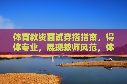 体育教资面试穿搭指南,得体专业,展现教师风范,体育教资面试穿搭,得体专业展教师风范 体育教资面试穿搭指南,得体专业,展现教师风范,体育教资面试穿搭,得体专业展教师风范