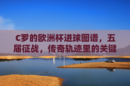 C罗的欧洲杯进球图谱,五届征战,传奇轨迹里的关键先生密码,C罗五届欧洲杯进球图谱,传奇轨迹里的关键先生密码 C罗的欧洲杯进球图谱,五届征战,传奇轨迹里的关键先生密码,C罗五届欧洲杯进球图谱,传奇轨迹里的关键先生密码