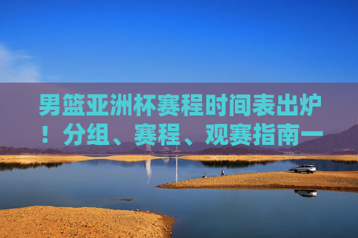 男篮亚洲杯赛程时间表出炉!分组、赛程、观赛指南一文掌握,男篮亚洲杯赛程出炉,分组、赛程、观赛指南一文掌握 男篮亚洲杯赛程时间表出炉!分组、赛程、观赛指南一文掌握,男篮亚洲杯赛程出炉,分组、赛程、观赛指南一文掌握