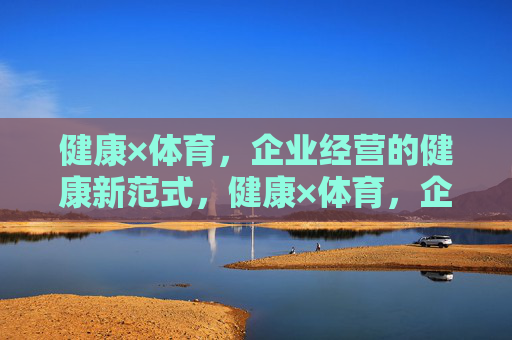 健康×体育,企业经营的健康新范式,健康×体育,企业经营的健康新范式 健康×体育,企业经营的健康新范式,健康×体育,企业经营的健康新范式