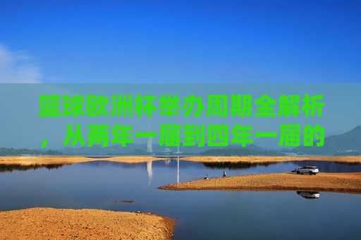 篮球欧洲杯举办周期全解析,从两年一届到四年一届的演变,篮球欧洲杯举办周期演变,从两年一届到四年一届 篮球欧洲杯举办周期全解析,从两年一届到四年一届的演变,篮球欧洲杯举办周期演变,从两年一届到四年一届