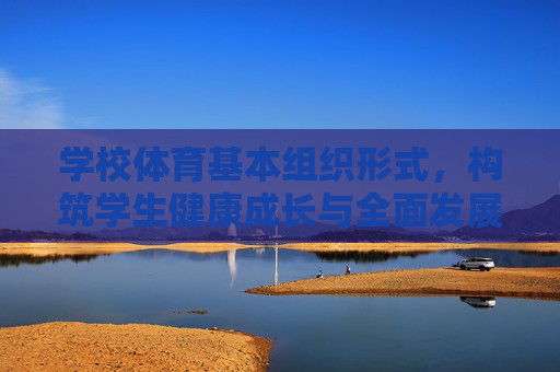 学校体育基本组织形式,构筑学生健康成长与全面发展的体育育人体系,学校体育基本组织形式,构筑学生健康成长与全面发展的体育育人体系 学校体育基本组织形式,构筑学生健康成长与全面发展的体育育人体系,学校体育基本组织形式,构筑学生健康成长与全面发展的体育育人体系