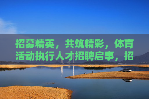 招募精英,共筑精彩,体育活动执行人才招聘启事,招募精英,共筑精彩,体育活动执行人才招聘 招募精英,共筑精彩,体育活动执行人才招聘启事,招募精英,共筑精彩,体育活动执行人才招聘