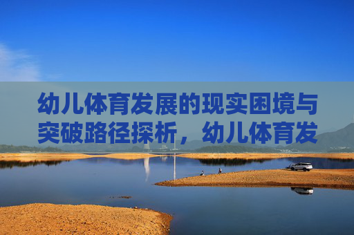幼儿体育发展的现实困境与突破路径探析,幼儿体育发展的现实困境与突破路径探析 幼儿体育发展的现实困境与突破路径探析,幼儿体育发展的现实困境与突破路径探析