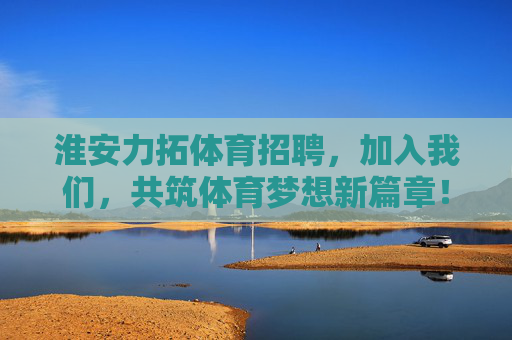 淮安力拓体育招聘，加入我们，共筑体育梦想新篇章！