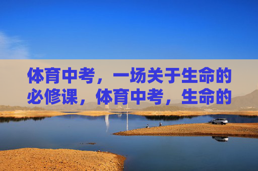 体育中考，一场关于生命的必修课，体育中考，生命的必修课