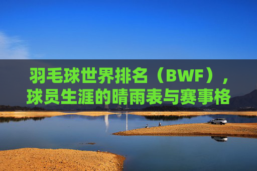 羽毛球世界排名(BWF),球员生涯的晴雨表与赛事格局的风向标,羽毛球世界排名(BWF),球员生涯晴雨表与赛事风向标 羽毛球世界排名(BWF),球员生涯的晴雨表与赛事格局的风向标,羽毛球世界排名(BWF),球员生涯晴雨表与赛事风向标