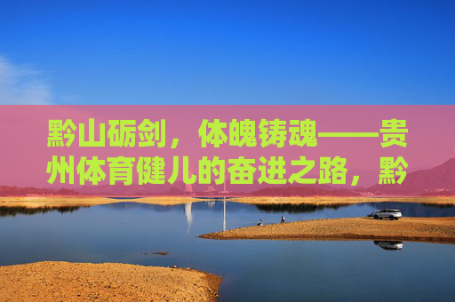 黔山砺剑，体魄铸魂——贵州体育健儿的奋进之路，黔山砺剑铸魂，贵州健儿奋进路