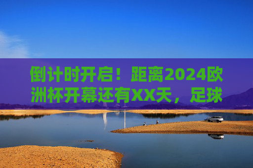 倒计时开启!距离2024欧洲杯开幕还有XX天,足球盛宴即将来袭,倒计时开启!2024欧洲杯倒计时,足球盛宴来袭 倒计时开启!距离2024欧洲杯开幕还有XX天,足球盛宴即将来袭,倒计时开启!2024欧洲杯倒计时,足球盛宴来袭