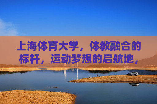 上海体育大学,体教融合的标杆,运动梦想的启航地,上海体育大学,体教融合标杆,运动梦想启航地 上海体育大学,体教融合的标杆,运动梦想的启航地,上海体育大学,体教融合标杆,运动梦想启航地