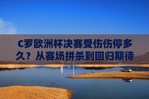 C罗欧洲杯决赛受伤伤停多久?从赛场拼杀到回归期待,他的倒计时开始了,C罗欧洲杯决赛受伤伤停多久?回归倒计时开启 C罗欧洲杯决赛受伤伤停多久?从赛场拼杀到回归期待,他的倒计时开始了,C罗欧洲杯决赛受伤伤停多久?回归倒计时开启