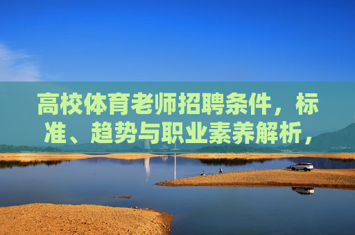 高校体育老师招聘条件,标准、趋势与职业素养解析,高校体育老师招聘条件、标准、趋势与职业素养解析 高校体育老师招聘条件,标准、趋势与职业素养解析,高校体育老师招聘条件、标准、趋势与职业素养解析