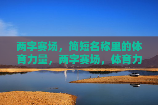 两字赛场,简短名称里的体育力量,两字赛场,体育力量的凝练 两字赛场,简短名称里的体育力量,两字赛场,体育力量的凝练