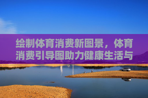 绘制体育消费新图景，体育消费引导图助力健康生活与理性选择，体育消费引导图，绘就健康生活新图景，引领理性消费新选择