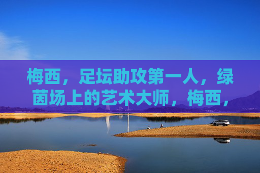 梅西，足坛助攻第一人，绿茵场上的艺术大师，梅西，足坛助攻第一人，绿茵艺术大师