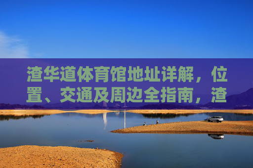 渣华道体育馆地址详解，位置、交通及周边全指南，渣华道体育馆地址、交通及周边全指南